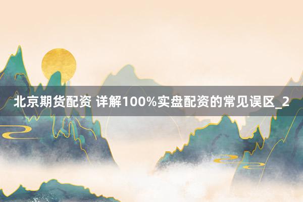 北京期货配资 详解100%实盘配资的常见误区_2