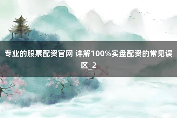 专业的股票配资官网 详解100%实盘配资的常见误区_2