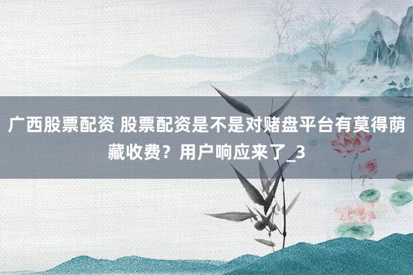 广西股票配资 股票配资是不是对赌盘平台有莫得荫藏收费？用户响应来了_3