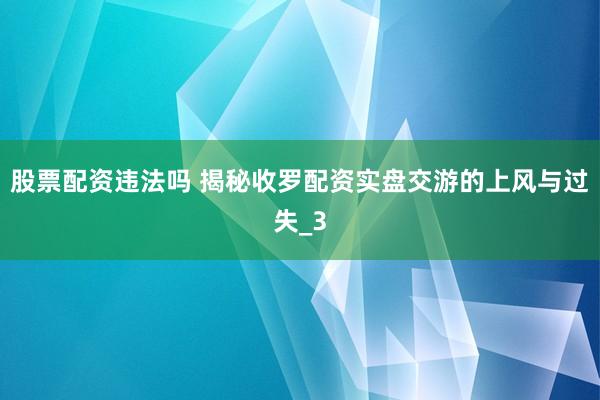 股票配资违法吗 揭秘收罗配资实盘交游的上风与过失_3