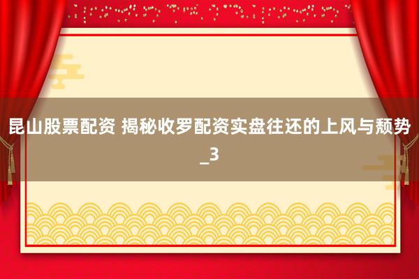 昆山股票配资 揭秘收罗配资实盘往还的上风与颓势_3