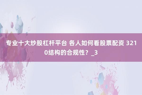 专业十大炒股杠杆平台 各人如何看股票配资 3210结构的合规性？_3