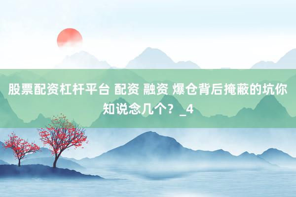 股票配资杠杆平台 配资 融资 爆仓背后掩蔽的坑你知说念几个？_4