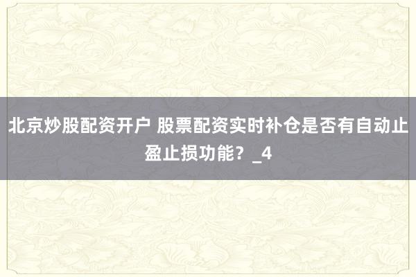 北京炒股配资开户 股票配资实时补仓是否有自动止盈止损功能？_4