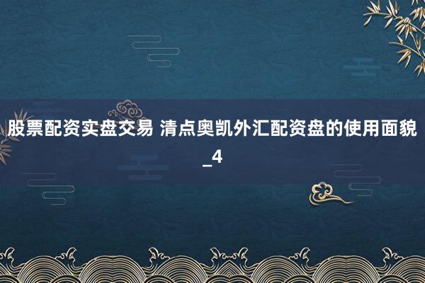 股票配资实盘交易 清点奥凯外汇配资盘的使用面貌_4