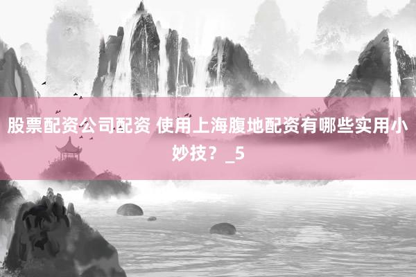 股票配资公司配资 使用上海腹地配资有哪些实用小妙技？_5