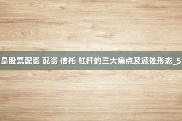 是股票配资 配资 信托 杠杆的三大痛点及惩处形态_5