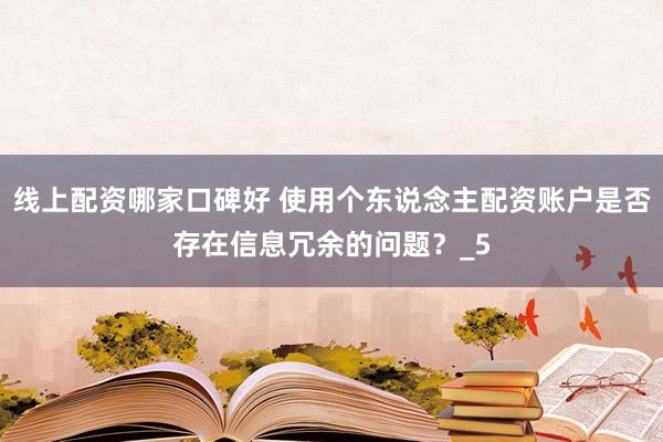 线上配资哪家口碑好 使用个东说念主配资账户是否存在信息冗余的问题？_5