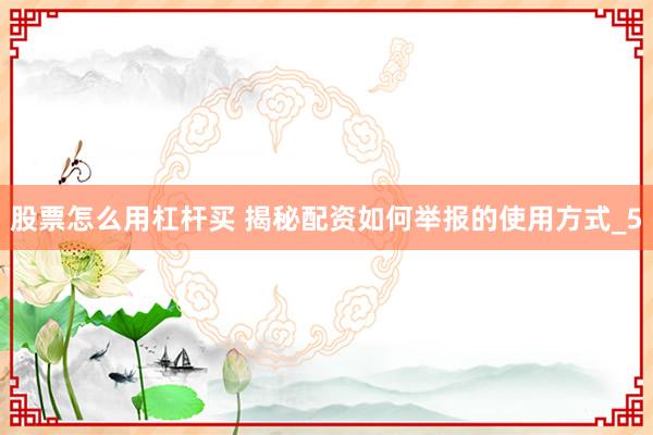 股票怎么用杠杆买 揭秘配资如何举报的使用方式_5