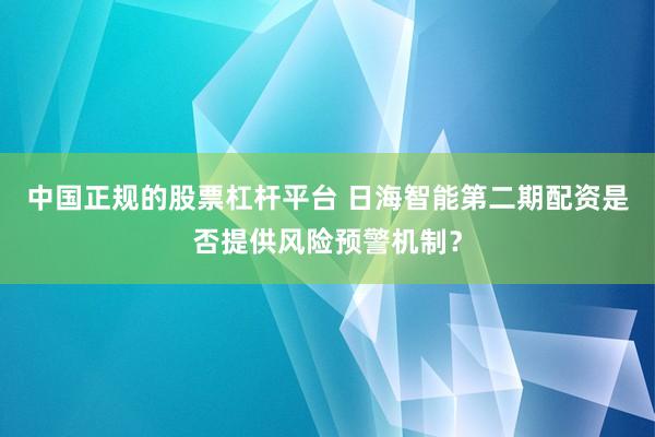中国正规的股票杠杆平台 日海智能第二期配资是否提供风险预警机制？