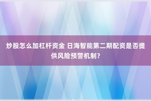 炒股怎么加杠杆资金 日海智能第二期配资是否提供风险预警机制？