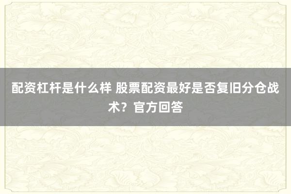配资杠杆是什么样 股票配资最好是否复旧分仓战术？官方回答