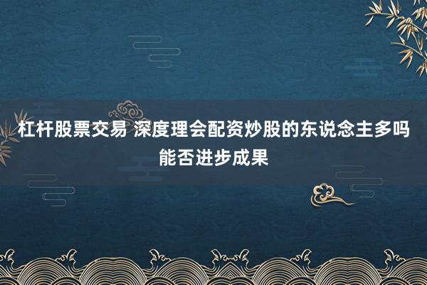 杠杆股票交易 深度理会配资炒股的东说念主多吗能否进步成果