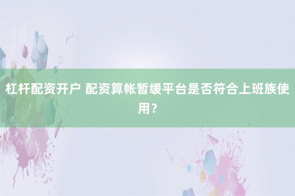 杠杆配资开户 配资算帐暂缓平台是否符合上班族使用？