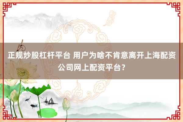 正规炒股杠杆平台 用户为啥不肯意离开上海配资公司网上配资平台？