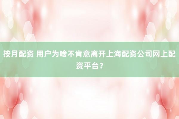 按月配资 用户为啥不肯意离开上海配资公司网上配资平台？