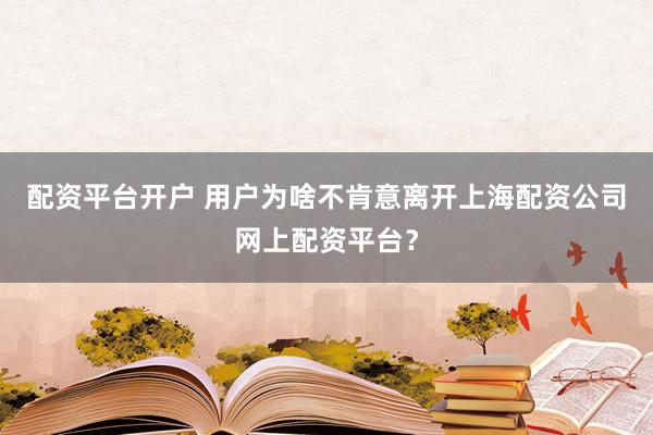 配资平台开户 用户为啥不肯意离开上海配资公司网上配资平台？