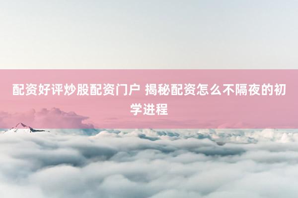 配资好评炒股配资门户 揭秘配资怎么不隔夜的初学进程