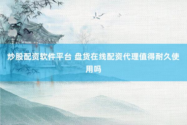 炒股配资软件平台 盘货在线配资代理值得耐久使用吗