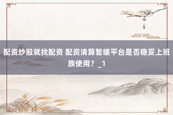 配资炒股就找配资 配资清算暂缓平台是否稳妥上班族使用？_1