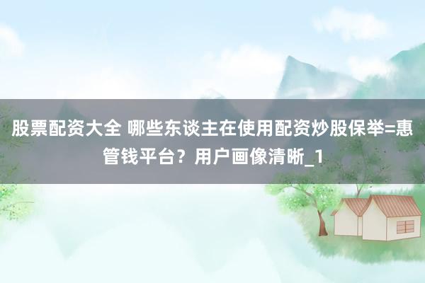 股票配资大全 哪些东谈主在使用配资炒股保举=惠管钱平台？用户画像清晰_1