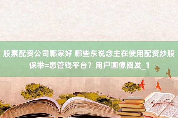 股票配资公司哪家好 哪些东说念主在使用配资炒股保举=惠管钱平台？用户画像阐发_1