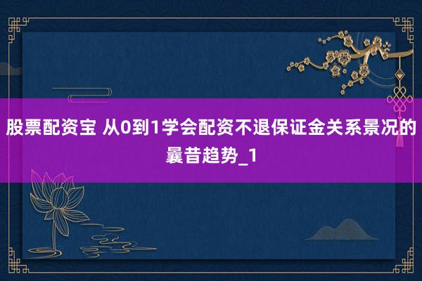 股票配资宝 从0到1学会配资不退保证金关系景况的曩昔趋势_1