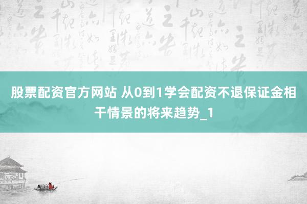股票配资官方网站 从0到1学会配资不退保证金相干情景的将来趋势_1