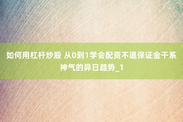 如何用杠杆炒股 从0到1学会配资不退保证金干系神气的异日趋势_1