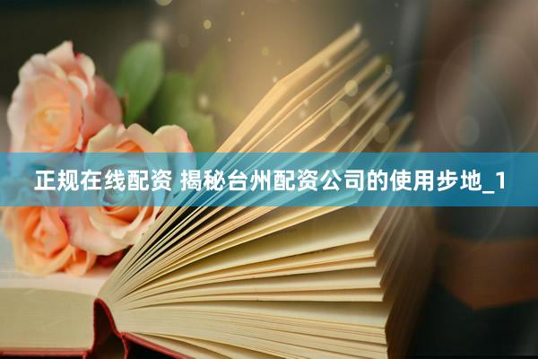 正规在线配资 揭秘台州配资公司的使用步地_1