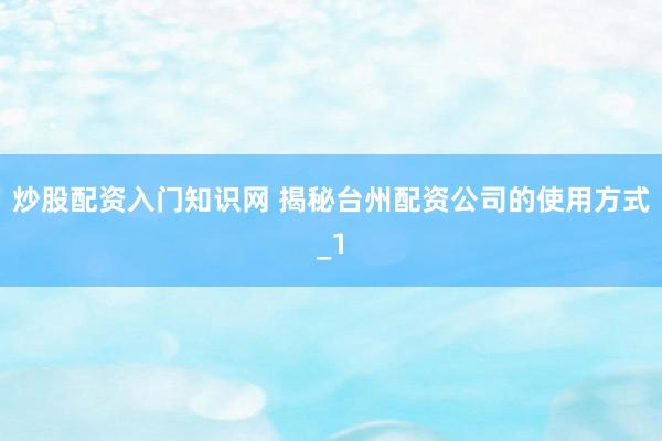 炒股配资入门知识网 揭秘台州配资公司的使用方式_1