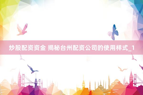 炒股配资资金 揭秘台州配资公司的使用样式_1